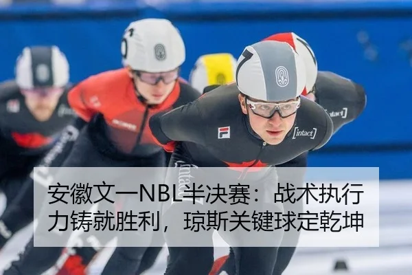 安徽文一NBL半决赛：战术执行力铸就胜利，琼斯关键球定乾坤