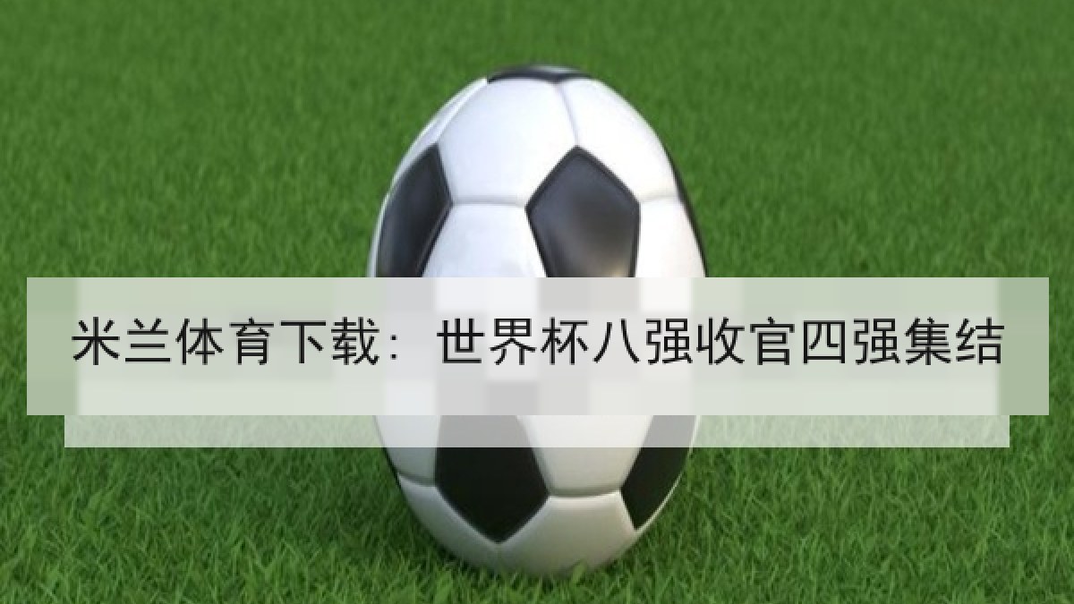 米兰体育下载: 世界杯八强收官四强集结 米兰体育下载: 世界杯八强收官四强集结