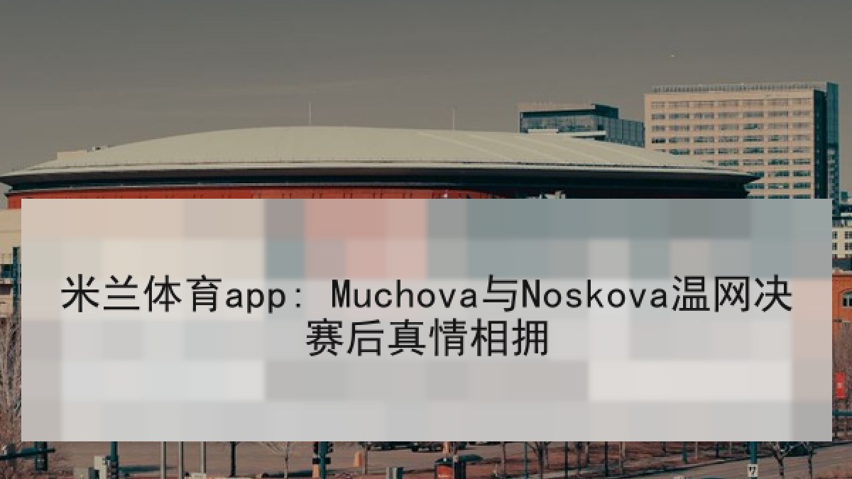 米兰体育app: Muchova与Noskova温网决赛后真情相拥 米兰体育app: Muchova与Noskova温网决赛后真情相拥