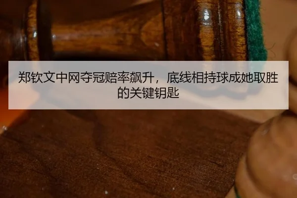 郑钦文中网夺冠赔率飙升，底线相持球成她取胜的关键钥匙