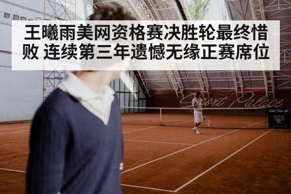 王曦雨美网资格赛决胜轮最终惜败 连续第三年遗憾无缘正赛席位