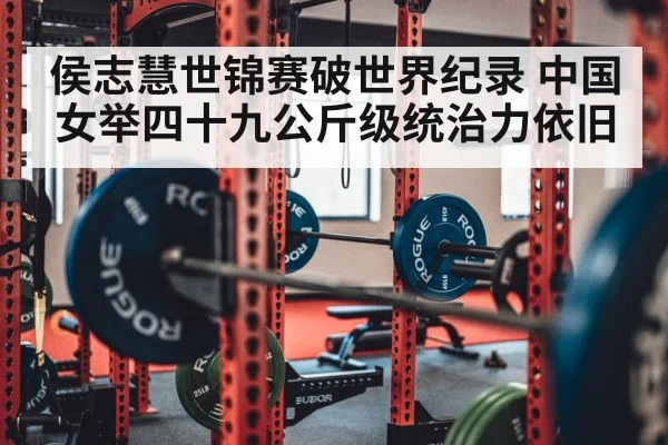 侯志慧世锦赛破世界纪录 中国女举四十九公斤级统治力依旧