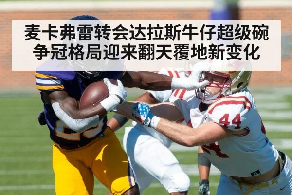 麦卡弗雷转会达拉斯牛仔超级碗争冠格局迎来翻天覆地新变化
