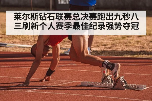 莱尔斯钻石联赛总决赛跑出九秒八三刷新个人赛季最佳纪录强势夺冠