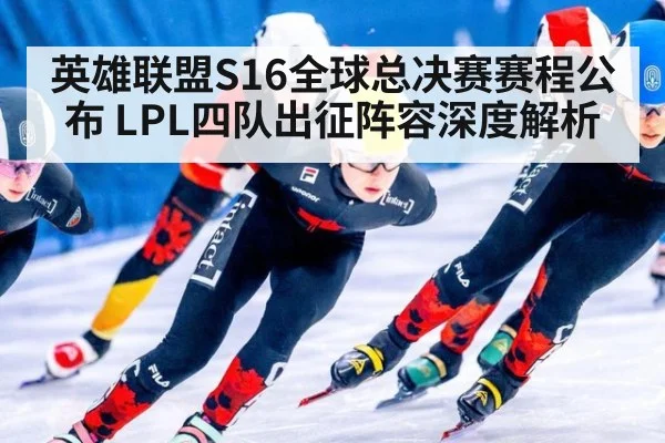 英雄联盟S16全球总决赛赛程公布 LPL四队出征阵容深度解析