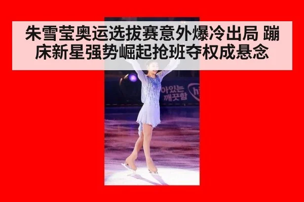 朱雪莹奥运选拔赛意外爆冷出局 蹦床新星强势崛起抢班夺权成悬念
