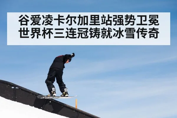 谷爱凌卡尔加里站强势卫冕 世界杯三连冠铸就冰雪传奇