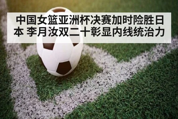 中国女篮亚洲杯决赛加时险胜日本 李月汝双二十彰显内线统治力