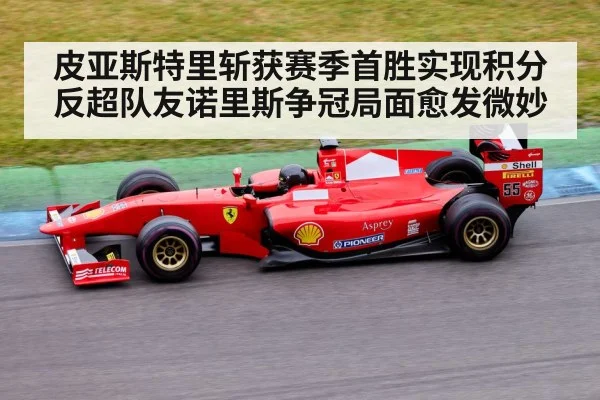 皮亚斯特里斩获赛季首胜实现积分反超队友诺里斯争冠局面愈发微妙