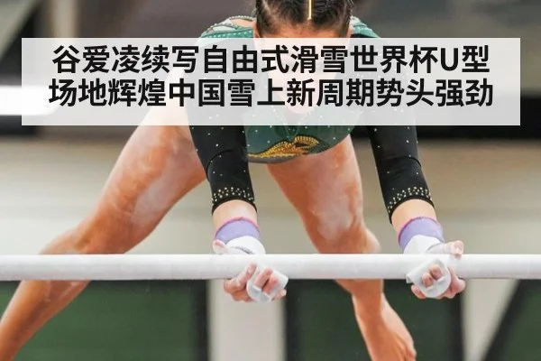谷爱凌续写自由式滑雪世界杯U型场地辉煌中国雪上新周期势头强劲