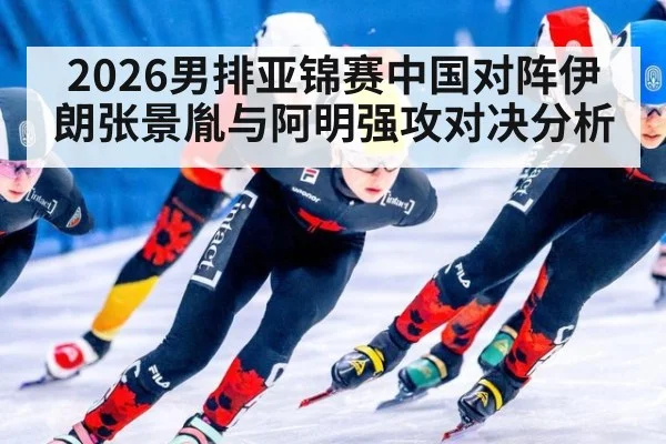 2026男排亚锦赛中国对阵伊朗张景胤与阿明强攻对决分析