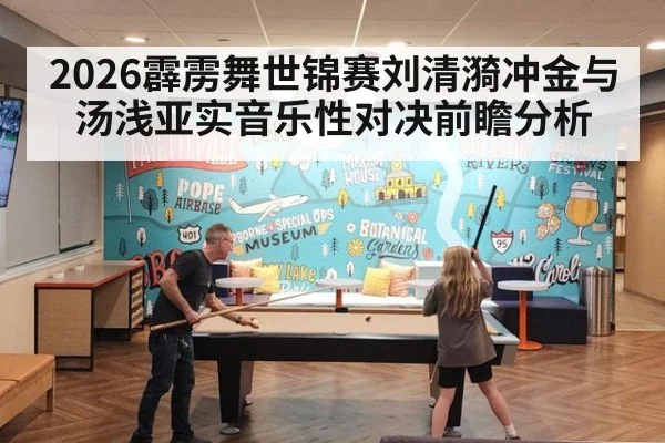 2026霹雳舞世锦赛刘清漪冲金与汤浅亚实音乐性对决前瞻分析