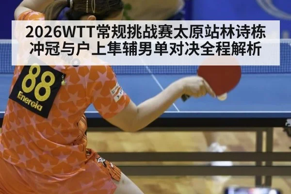 2026WTT常规挑战赛太原站林诗栋冲冠与户上隼辅男单对决全程解析
